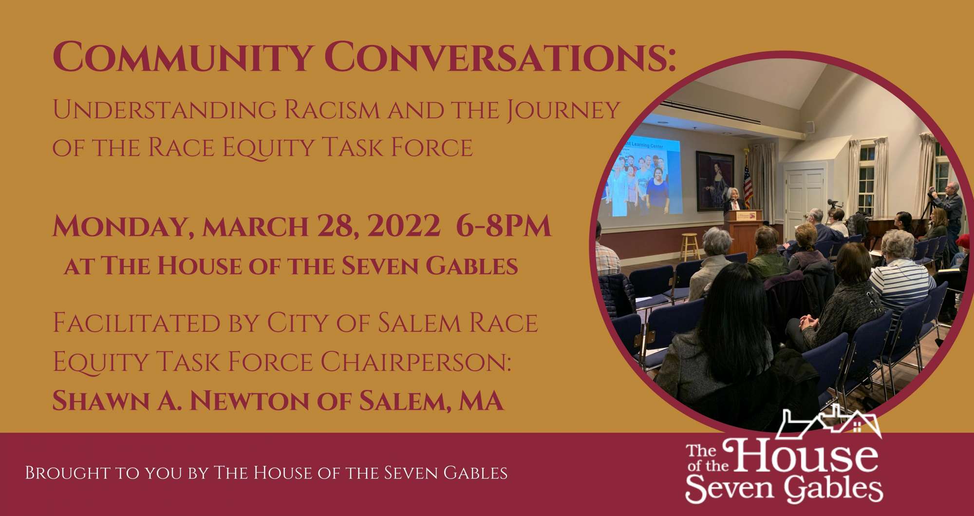 Community Conversations: Understanding Racism and the Journey of the Race Equity Task Force Monday, March 28, 2022 6-8PM at The House of the Seven Gables Facilitated by City of Salem Race and Equity Task Force Chairperson Shawn Newton of Salem, MA.