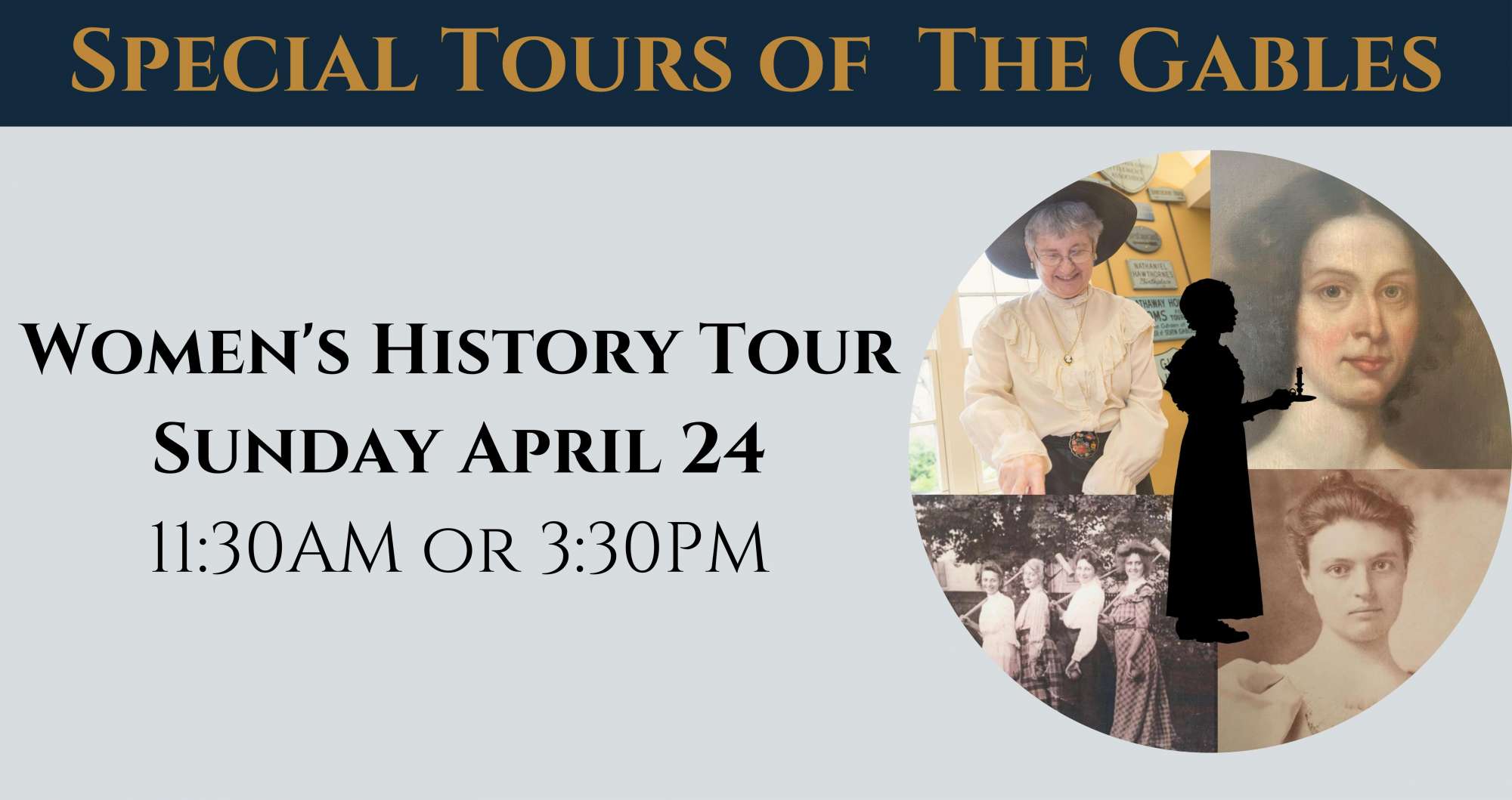 Copy of Special Tours 2022 Banner|Special Tours 2022 Banner Special Tours of The Gables Women's History Tour Sunday April 24 11:30AM or 3:30PM|Special Tours of The Gables. Join us for two special tours of The Gables. Sunday April 24. Women's History Tour 11:30AM or 3:30PM. Caroline Emmerton's 1920 Tour of The Gables. 1:00PM. Brought to you by your friends at The House of the Seven Gables.